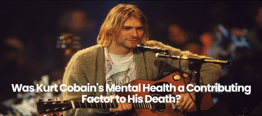 Was Kurt Cobain’s Mental Health a Contributing Factor to His Death?